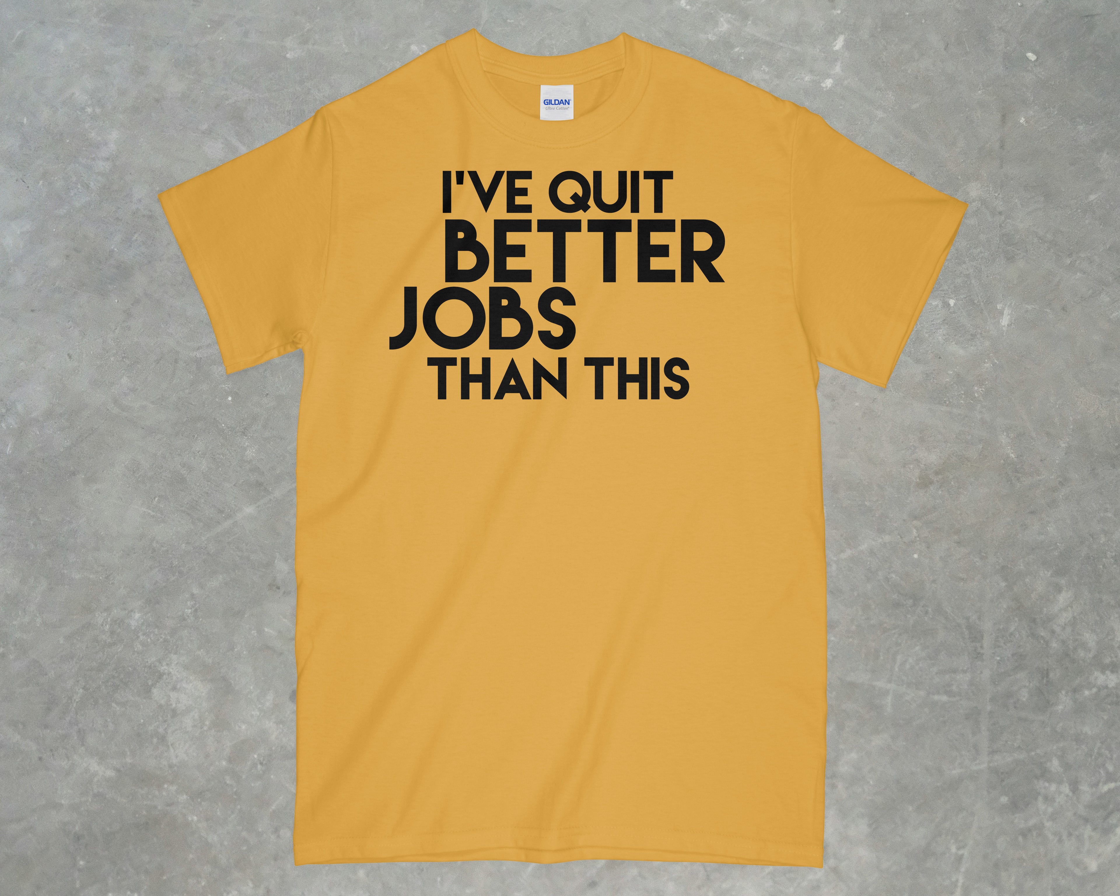 I've Quit Better Jobs Than This Shirt
