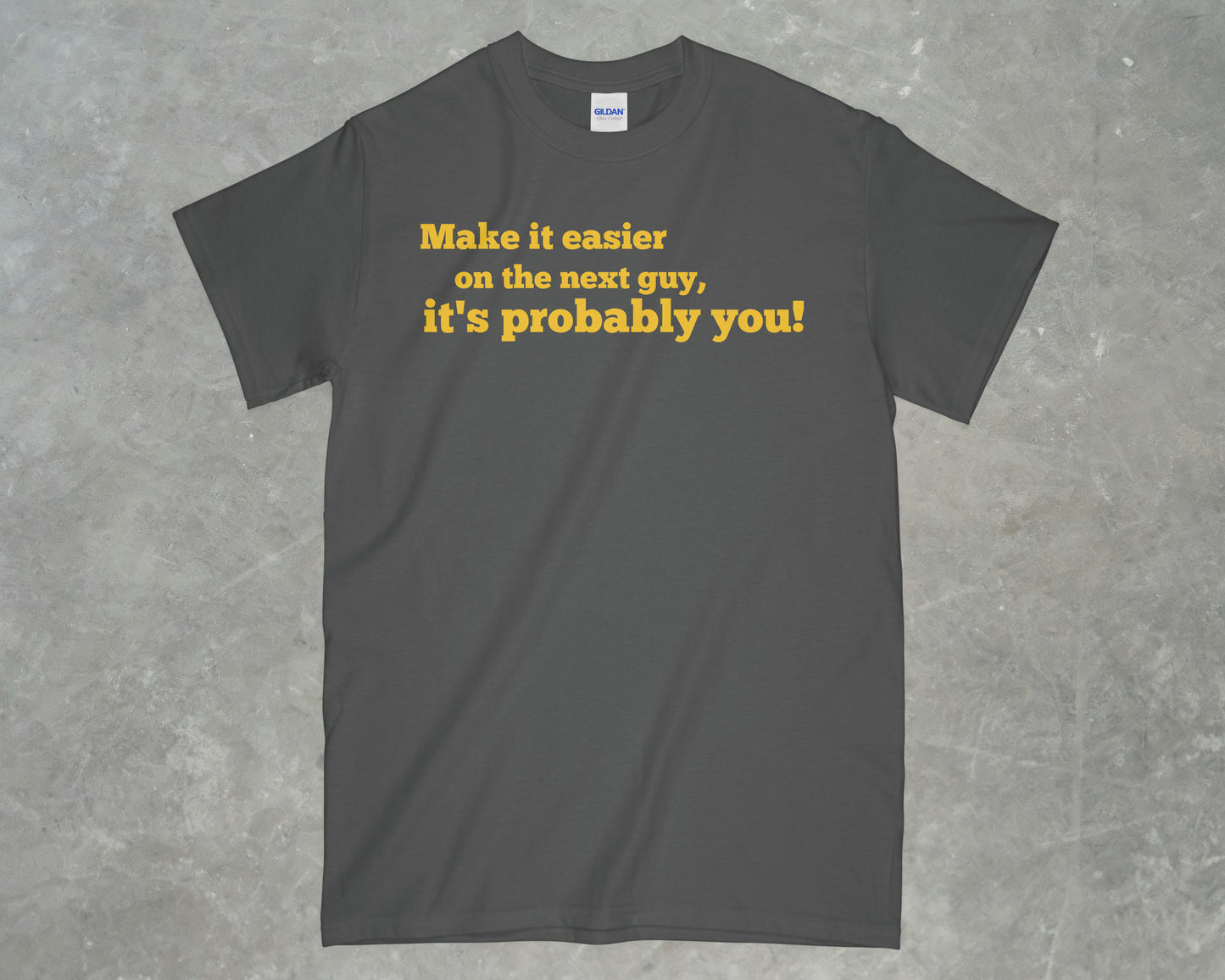 Make it Easier on the Next Guy, it's Probably You! Shirt