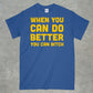 When you do better you can bitch shirt